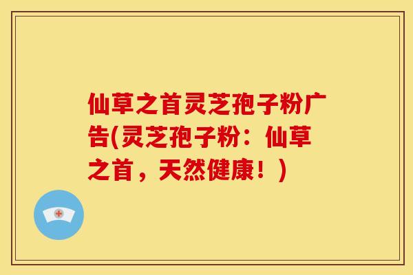 仙草之首灵芝孢子粉广告(灵芝孢子粉：仙草之首，天然健康！)