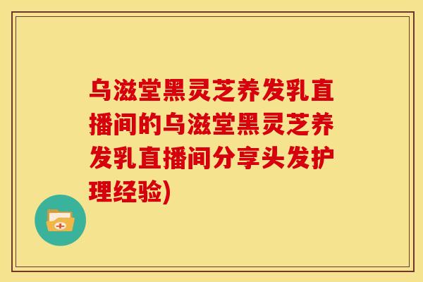 乌滋堂黑灵芝养发乳直播间的乌滋堂黑灵芝养发乳直播间分享头发护理经验)