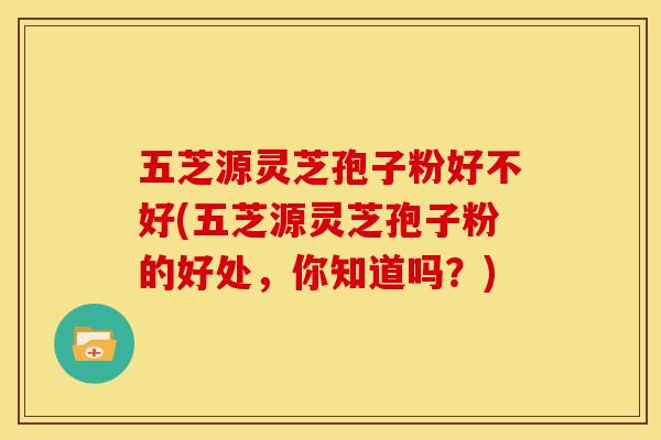 五芝源灵芝孢子粉好不好(五芝源灵芝孢子粉的好处,你知道吗?)