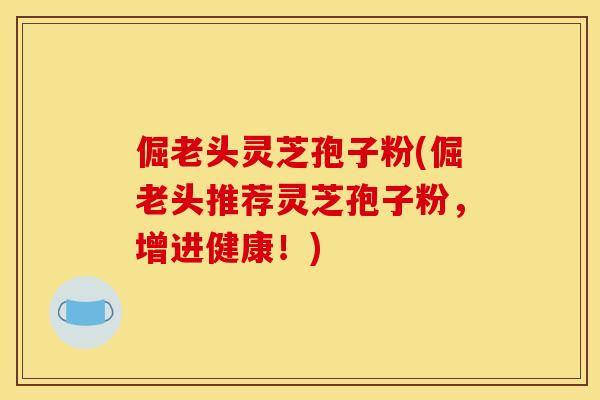 倔老头灵芝孢子粉(倔老头推荐灵芝孢子粉,增进健康!)