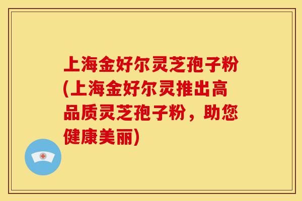 上海金好尔灵芝孢子粉(上海金好尔灵推出高品质灵芝孢子粉，助您健康美丽)
