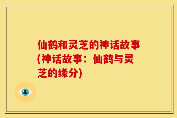 仙鹤和灵芝的神话故事(神话故事：仙鹤与灵芝的缘分)