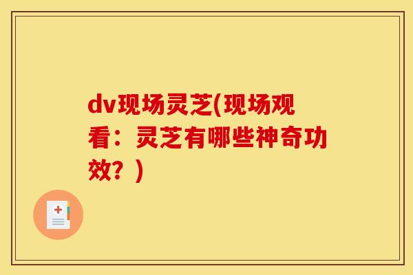 dv现场灵芝(现场观看:灵芝有哪些神奇功效?)