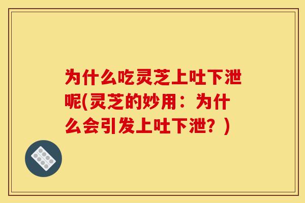 为什么吃灵芝上吐下泄呢(灵芝的妙用:为什么会引发上吐下泄?)
