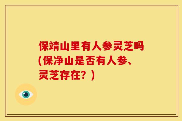 保靖山里有人参灵芝吗(保净山是否有人参、灵芝存在?)