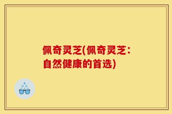 佩奇灵芝(佩奇灵芝:自然健康的首选)