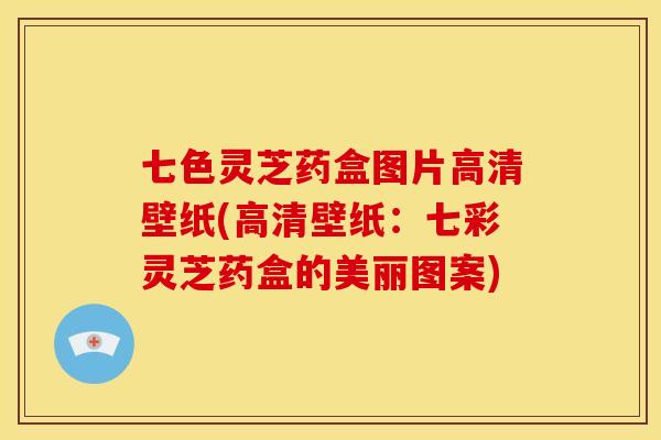 七色灵芝药盒图片高清壁纸(高清壁纸:七彩灵芝药盒的美丽图案)