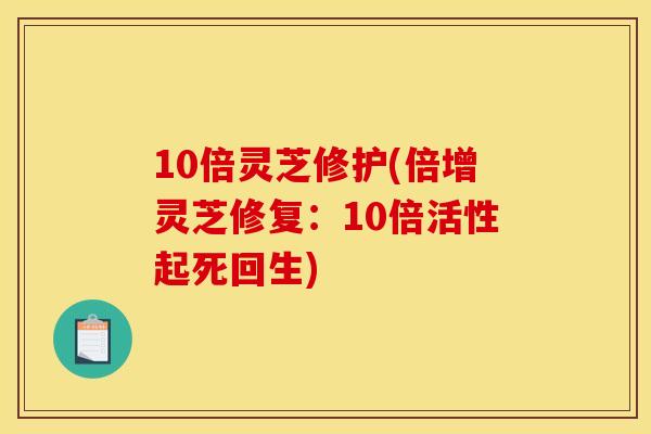 10倍灵芝修护(倍增灵芝修复:10倍活性起死回生)