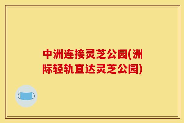 中洲连接灵芝公园(洲际轻轨直达灵芝公园)