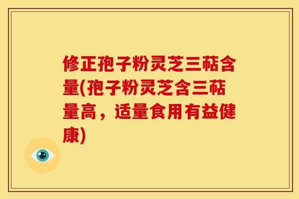 修正孢子粉灵芝三萜含量(孢子粉灵芝含三萜量高，适量食用有益健康)