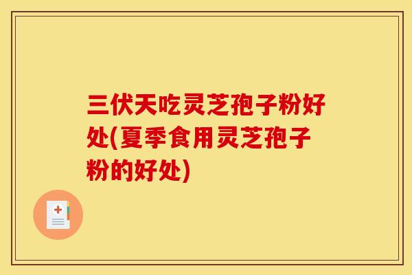 三伏天吃灵芝孢子粉好处(夏季食用灵芝孢子粉的好处)