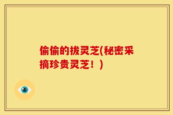 偷偷的拔灵芝(秘密采摘珍贵灵芝！)
