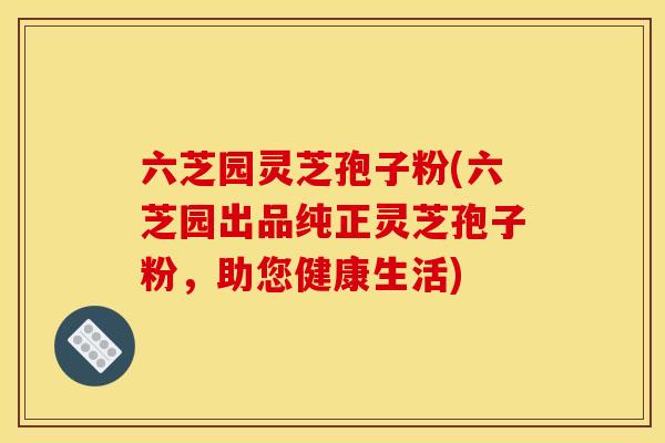 六芝园灵芝孢子粉(六芝园出品纯正灵芝孢子粉，助您健康生活)
