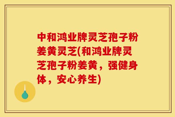 中和鸿业牌灵芝孢子粉姜黄灵芝(和鸿业牌灵芝孢子粉姜黄,强健身体,安心养生)