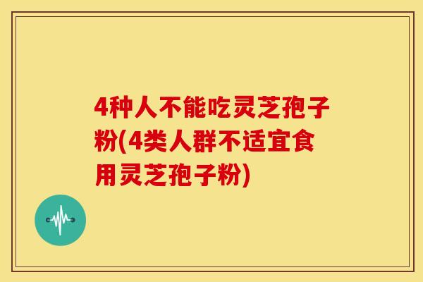 4种人不能吃灵芝孢子粉(4类人群不适宜食用灵芝孢子粉)