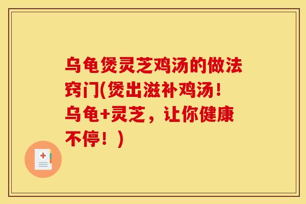 乌龟煲灵芝鸡汤的做法窍门(煲出滋补鸡汤!乌龟+灵芝,让你健康不停!)