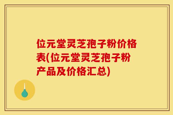 位元堂灵芝孢子粉价格表(位元堂灵芝孢子粉产品及价格汇总)