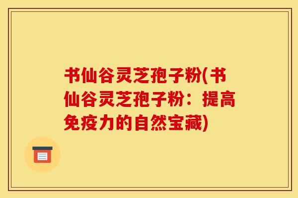 书仙谷灵芝孢子粉(书仙谷灵芝孢子粉:提高免疫力的自然宝藏)