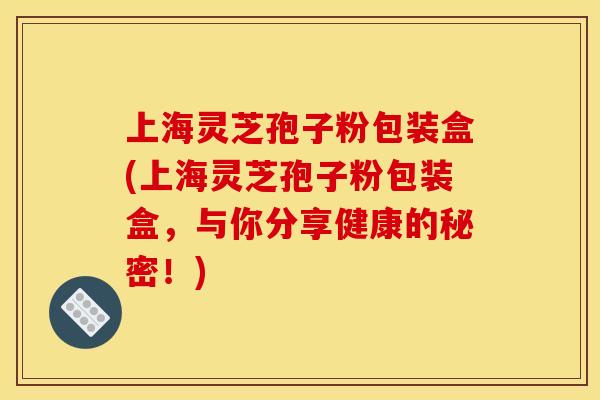 上海灵芝孢子粉包装盒(上海灵芝孢子粉包装盒,与你分享健康的秘密!)