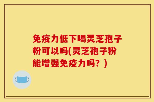 免疫力低下喝灵芝孢子粉可以吗(灵芝孢子粉能增强免疫力吗?)