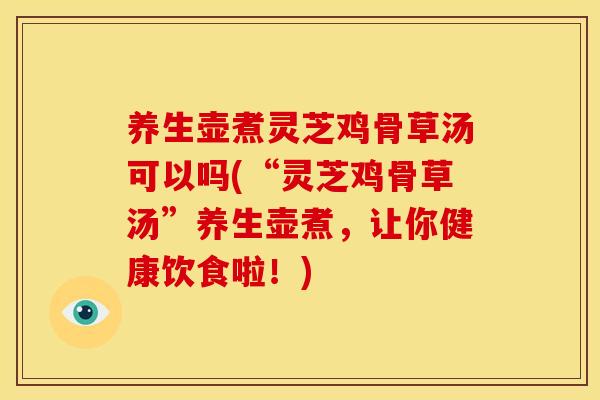 养生壶煮灵芝鸡骨草汤可以吗(“灵芝鸡骨草汤”养生壶煮,让你健康饮食啦!)