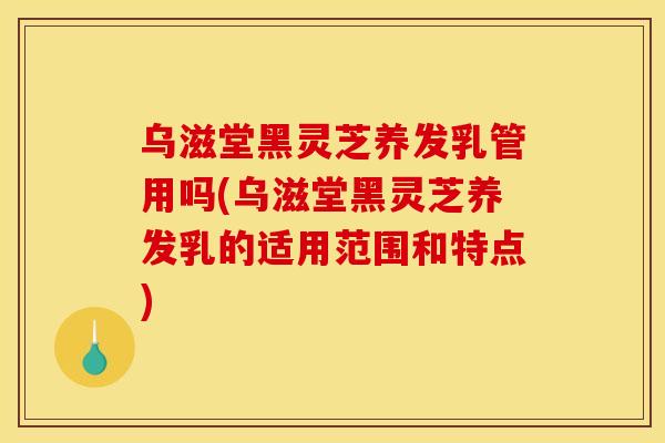 乌滋堂黑灵芝养发乳管用吗(乌滋堂黑灵芝养发乳的适用范围和特点)