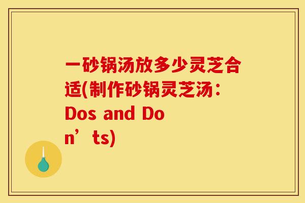 一砂锅汤放多少灵芝合适(制作砂锅灵芝汤：Dos and Don’ts)