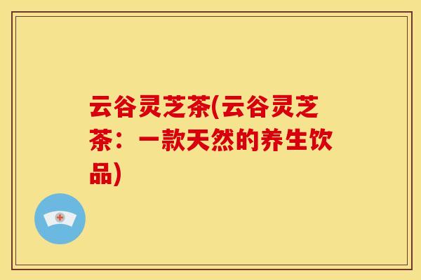 云谷灵芝茶(云谷灵芝茶:一款天然的养生饮品)
