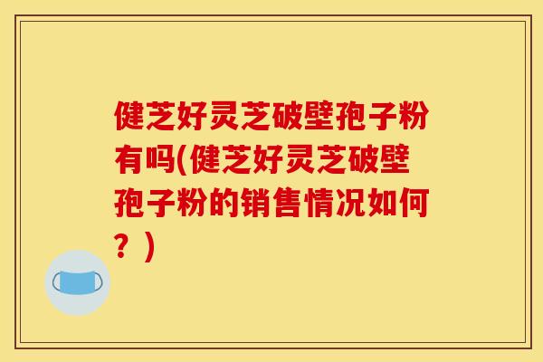 健芝好灵芝破壁孢子粉有吗(健芝好灵芝破壁孢子粉的销售情况如何?)
