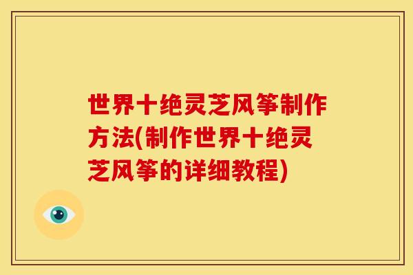 世界十绝灵芝风筝制作方法(制作世界十绝灵芝风筝的详细教程)