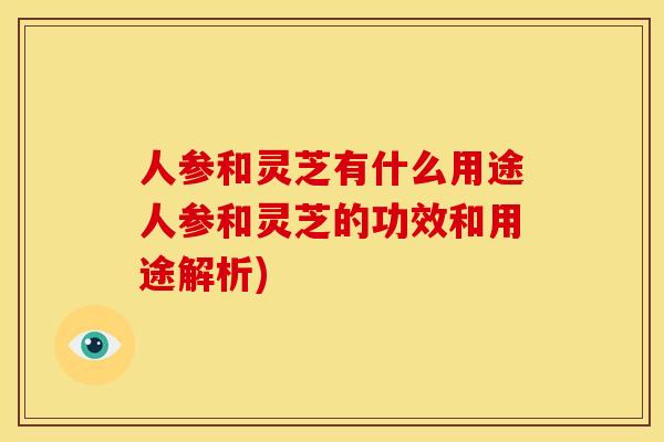 人参和灵芝有什么用途人参和灵芝的功效和用途解析)