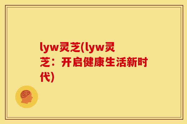 lyw灵芝(lyw灵芝：开启健康生活新时代)