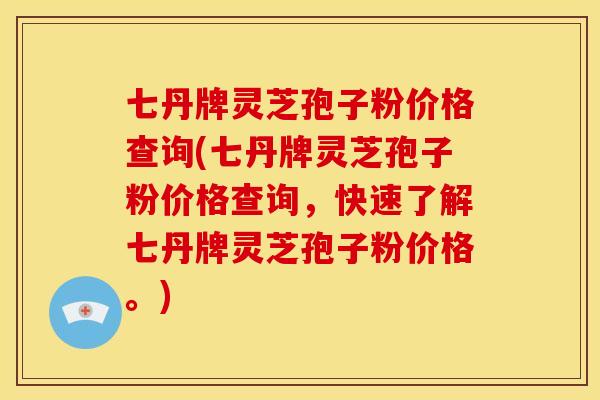 七丹牌灵芝孢子粉价格查询(七丹牌灵芝孢子粉价格查询，快速了解七丹牌灵芝孢子粉价格。)