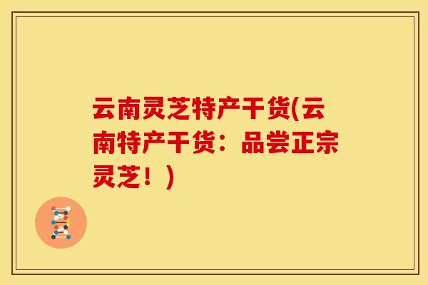 云南灵芝特产干货(云南特产干货：品尝正宗灵芝！)