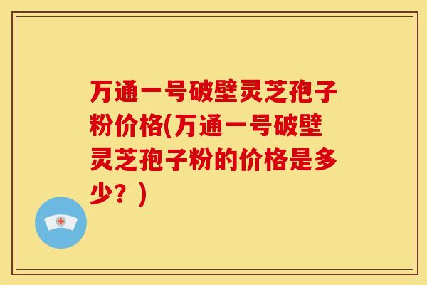 万通一号破壁灵芝孢子粉价格(万通一号破壁灵芝孢子粉的价格是多少?)