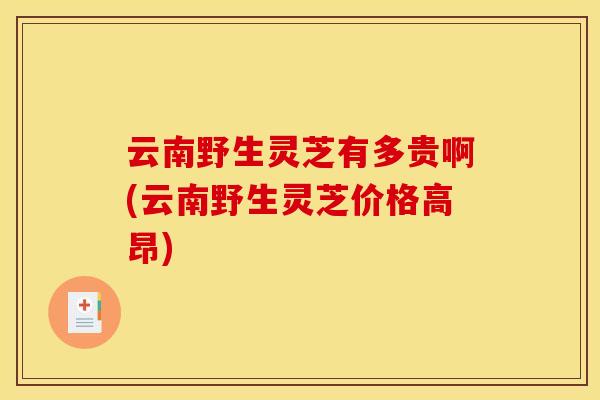 云南野生灵芝有多贵啊(云南野生灵芝价格高昂)