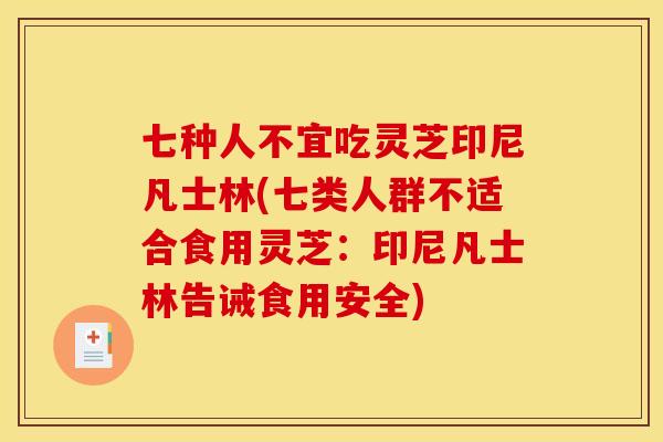 七种人不宜吃灵芝印尼凡士林(七类人群不适合食用灵芝：印尼凡士林告诫食用安全)