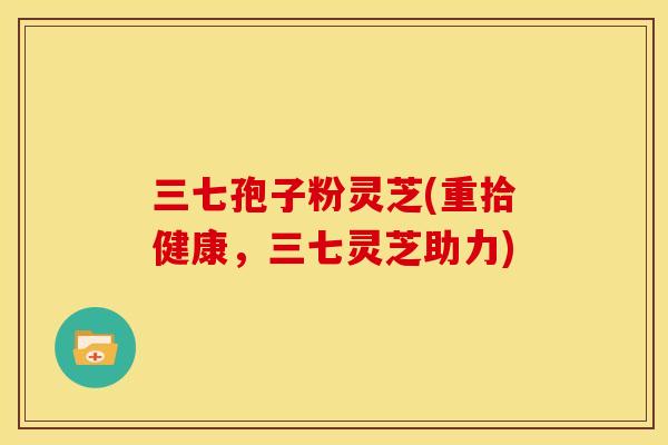 三七孢子粉灵芝(重拾健康，三七灵芝助力)