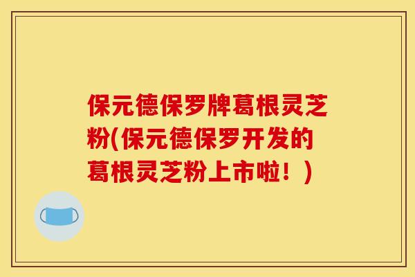 保元德保罗牌葛根灵芝粉(保元德保罗开发的葛根灵芝粉上市啦！)