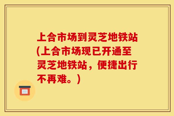 上合市场到灵芝地铁站(上合市场现已开通至灵芝地铁站,便捷出行不再难。)