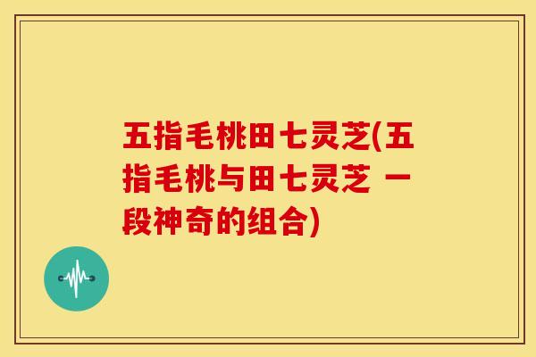 五指毛桃田七灵芝(五指毛桃与田七灵芝 一段神奇的组合)