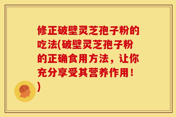 修正破壁灵芝孢子粉的吃法(破壁灵芝孢子粉的正确食用方法,让你充分享受其营养作用!)