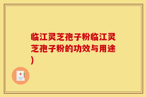 临江灵芝孢子粉临江灵芝孢子粉的功效与用途)