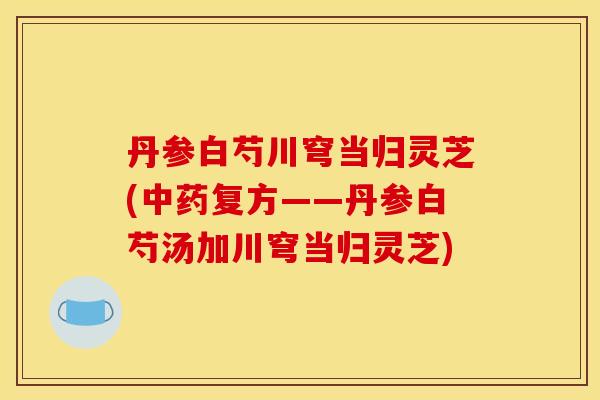 丹参白芍川穹当归灵芝(中药复方——丹参白芍汤加川穹当归灵芝)