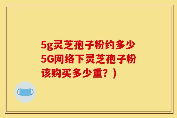 5g灵芝孢子粉约多少5G网络下灵芝孢子粉该购买多少重?)