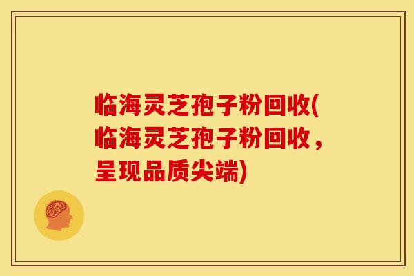 临海灵芝孢子粉回收(临海灵芝孢子粉回收,呈现品质尖端)