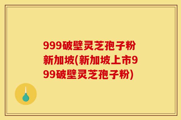 999破壁灵芝孢子粉新加坡(新加坡上市999破壁灵芝孢子粉)