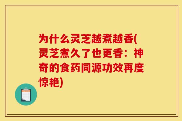 为什么灵芝越煮越香(灵芝煮久了也更香:神奇的食药同源功效再度惊艳)