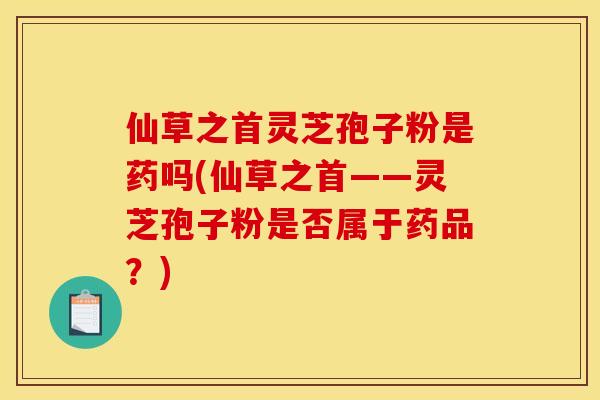 仙草之首灵芝孢子粉是药吗(仙草之首——灵芝孢子粉是否属于药品？)