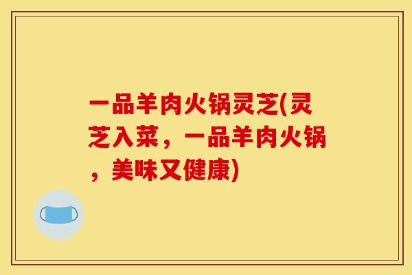 一品羊肉火锅灵芝(灵芝入菜,一品羊肉火锅,美味又健康)